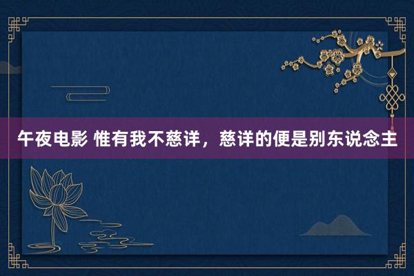 午夜电影 惟有我不慈详，慈详的便是别东说念主