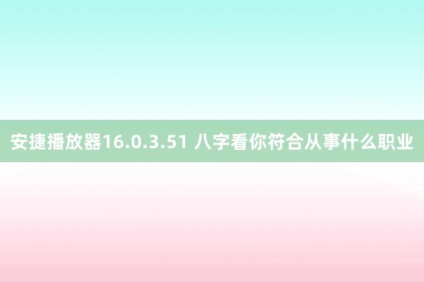 安捷播放器16.0.3.51 八字看你符合从事什么职业